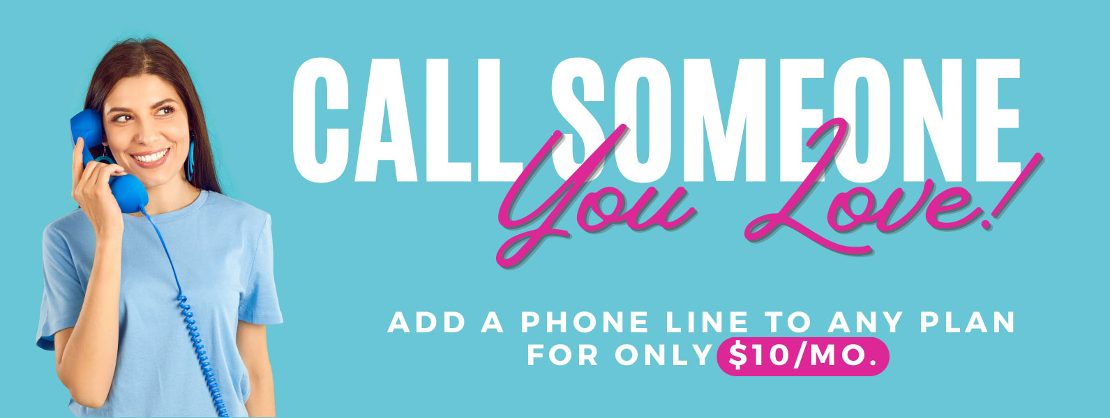 Call someone you love. Add a phone line to any plan for only $10/month.